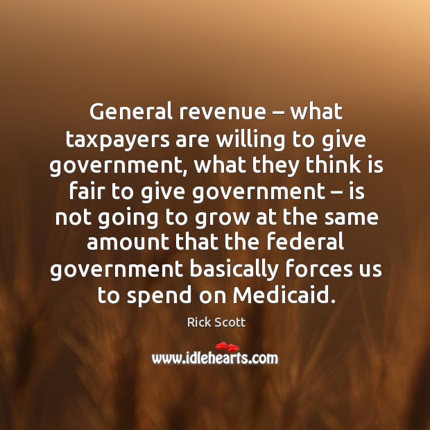 General revenue – what taxpayers are willing to give government, what they think is fair to give government Rick Scott Picture Quote