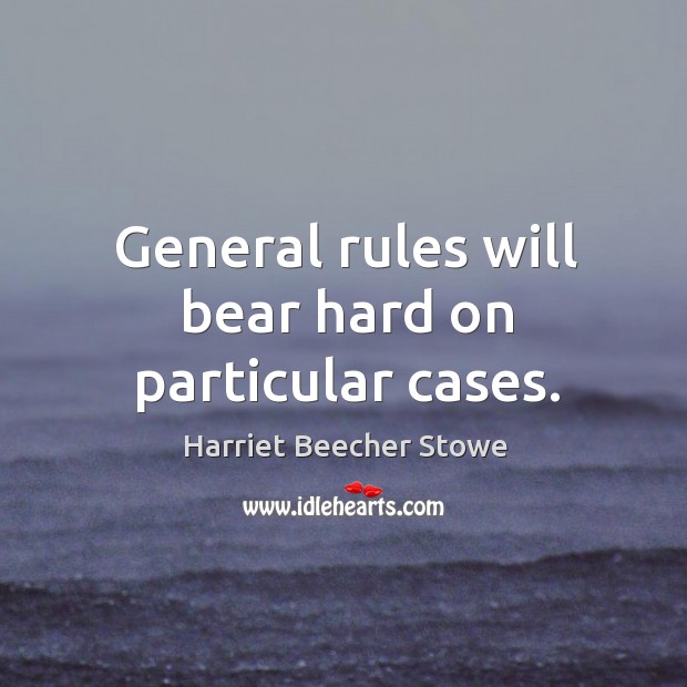 General rules will bear hard on particular cases. Harriet Beecher Stowe Picture Quote