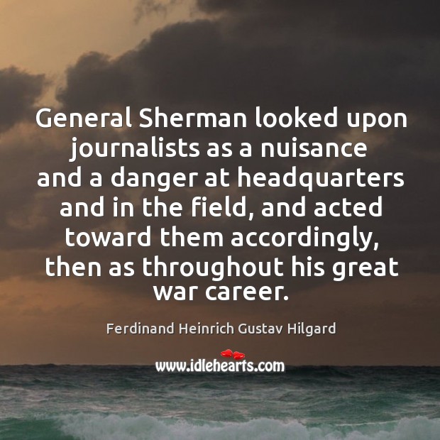 General sherman looked upon journalists as a nuisance and a danger at headquarters and Ferdinand Heinrich Gustav Hilgard Picture Quote
