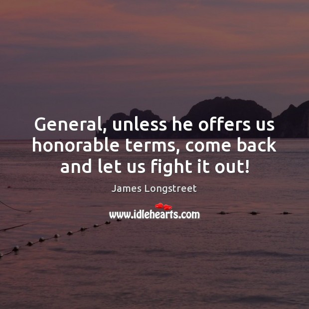 General, unless he offers us honorable terms, come back and let us fight it out! James Longstreet Picture Quote