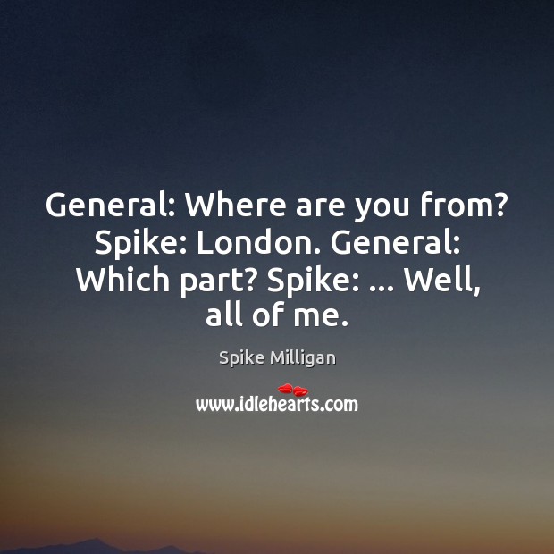General: Where are you from? Spike: London. General: Which part? Spike: … Well, Spike Milligan Picture Quote