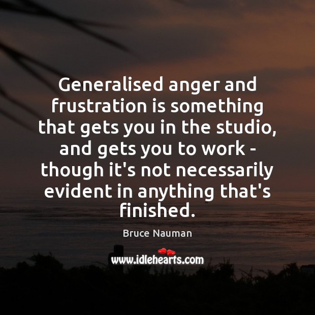 Generalised anger and frustration is something that gets you in the studio, Bruce Nauman Picture Quote