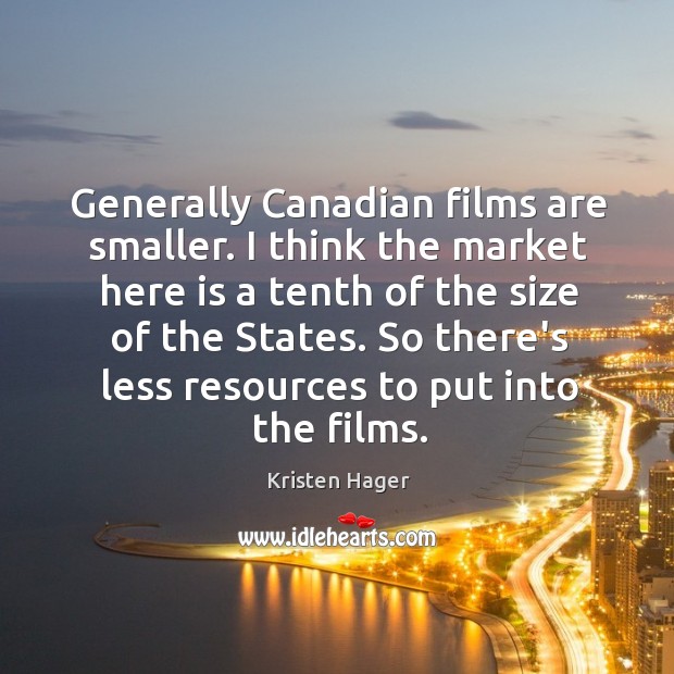 Generally Canadian films are smaller. I think the market here is a Kristen Hager Picture Quote