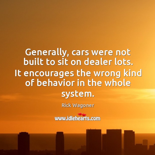 Generally, cars were not built to sit on dealer lots. It encourages the wrong kind of behavior in the whole system. Rick Wagoner Picture Quote