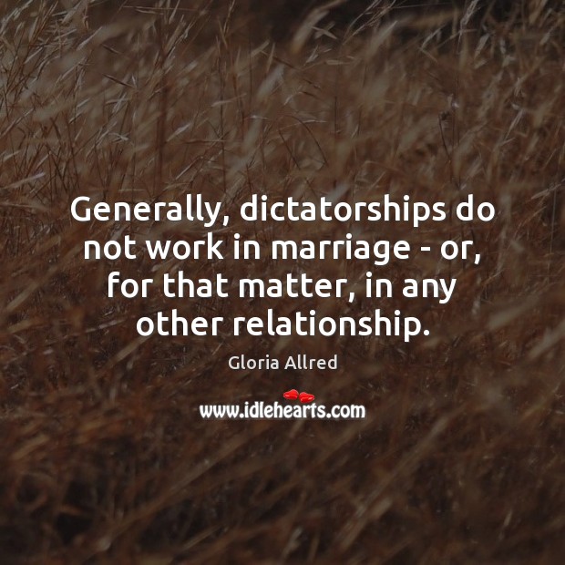 Generally, dictatorships do not work in marriage – or, for that matter, Gloria Allred Picture Quote
