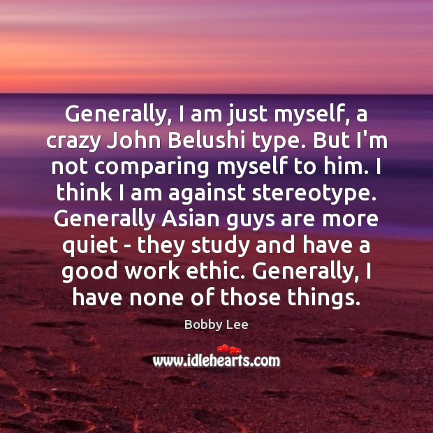 Generally, I am just myself, a crazy John Belushi type. But I’m Image