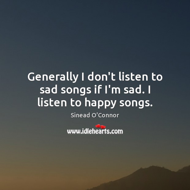 Generally I don’t listen to sad songs if I’m sad. I listen to happy songs. Sinead O’Connor Picture Quote
