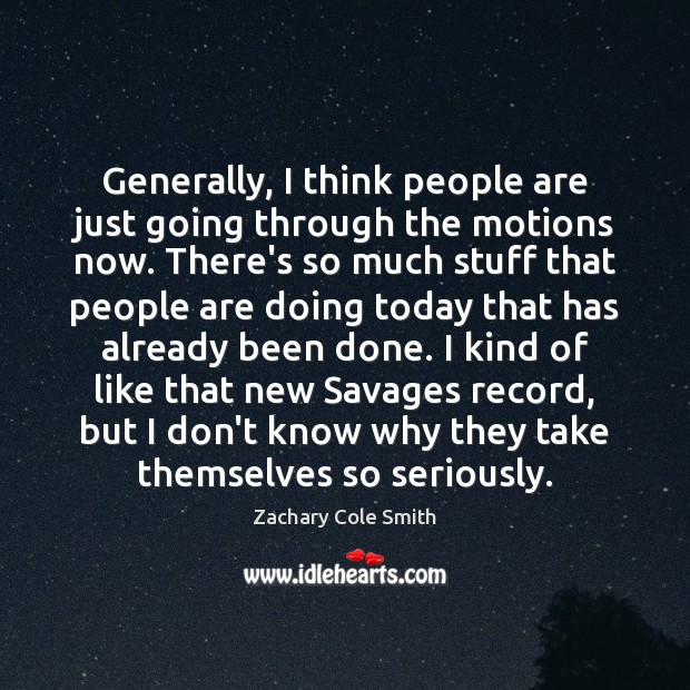 Generally, I think people are just going through the motions now. There’s Zachary Cole Smith Picture Quote