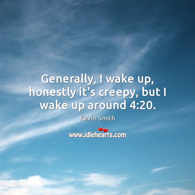Generally, I wake up, honestly it’s creepy, but I wake up around 4:20. Kevin Smith Picture Quote