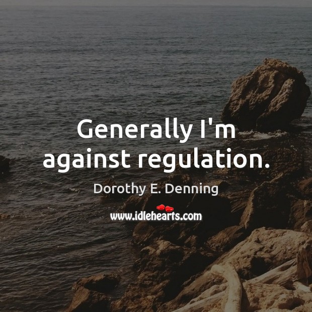 Generally I’m against regulation. Dorothy E. Denning Picture Quote