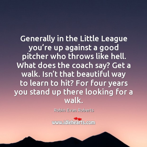 Generally in the little league you’re up against a good pitcher who throws like hell. Robin Evan Roberts Picture Quote