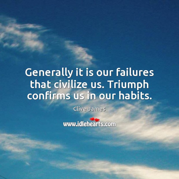 Generally it is our failures that civilize us. Triumph confirms us in our habits. Clive James Picture Quote