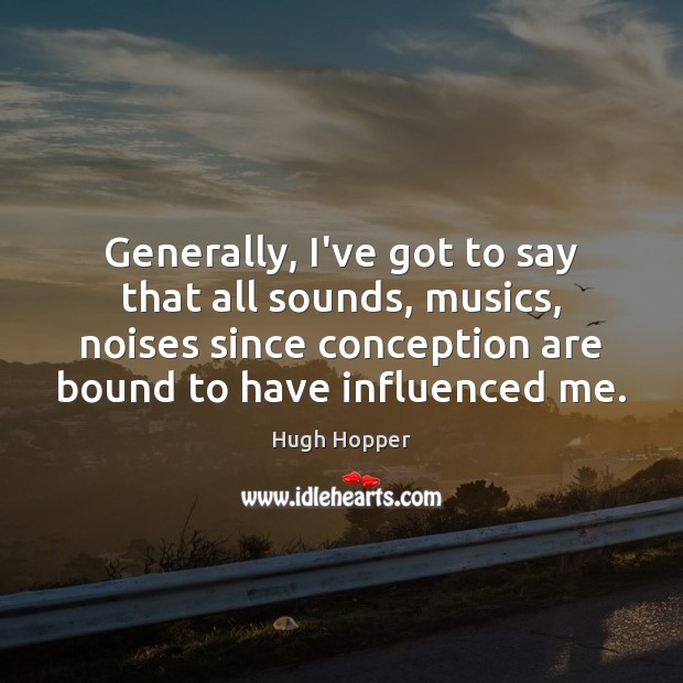 Generally, I’ve got to say that all sounds, musics, noises since conception Hugh Hopper Picture Quote