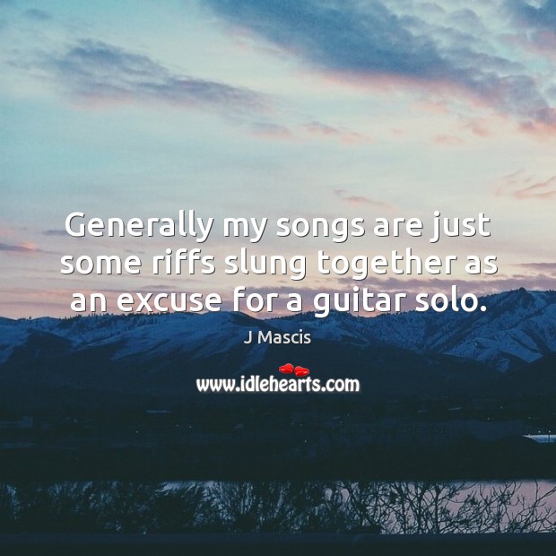 Generally my songs are just some riffs slung together as an excuse for a guitar solo. J Mascis Picture Quote