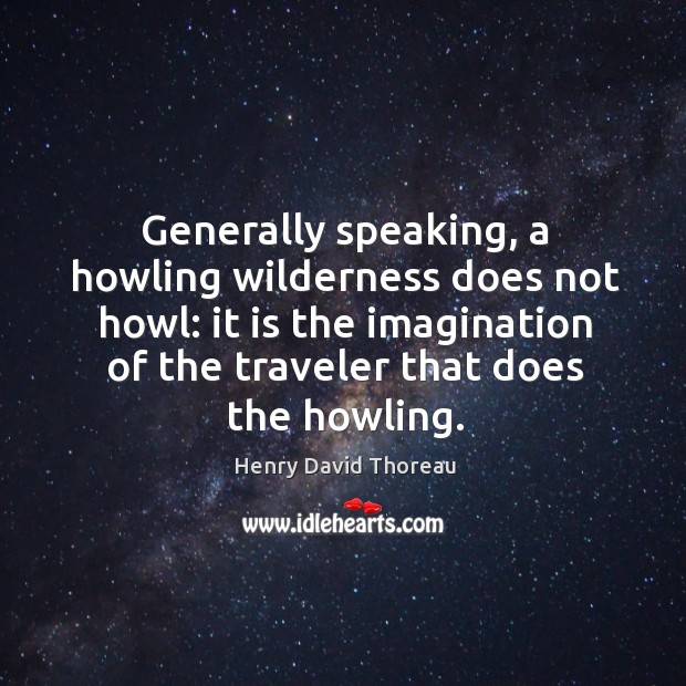Generally speaking, a howling wilderness does not howl: it is the imagination of the traveler that does the howling. Henry David Thoreau Picture Quote