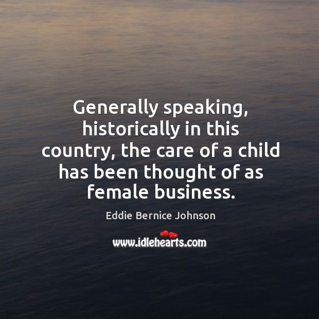 Generally speaking, historically in this country, the care of a child has been thought of as female business. Eddie Bernice Johnson Picture Quote