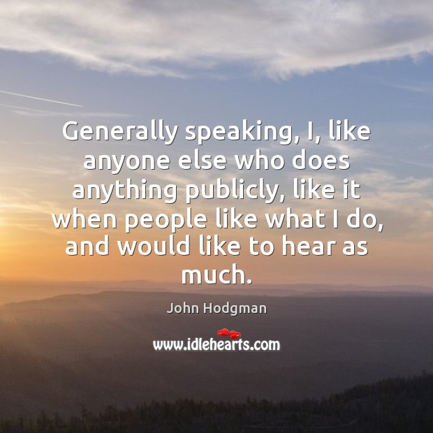 Generally speaking, I, like anyone else who does anything publicly, like it John Hodgman Picture Quote