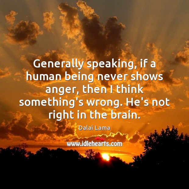 Generally speaking, if a human being never shows anger, then I think Dalai Lama Picture Quote