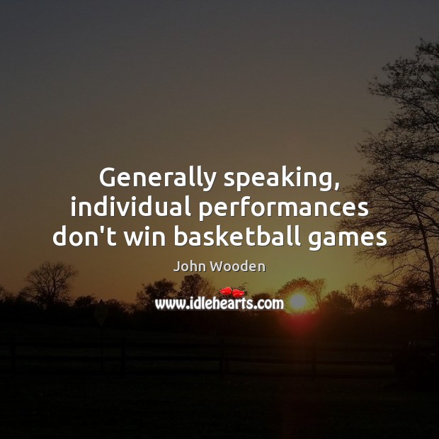 Generally speaking, individual performances don’t win basketball games John Wooden Picture Quote
