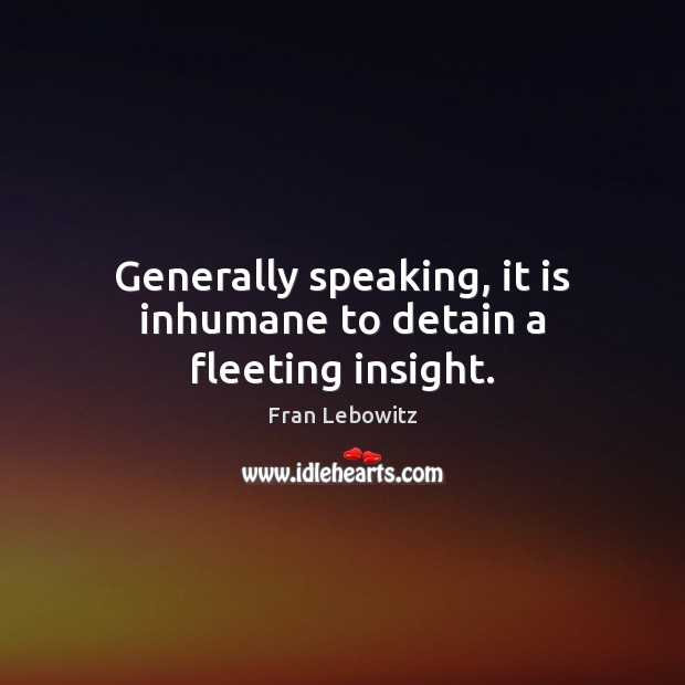 Generally speaking, it is inhumane to detain a fleeting insight. Image