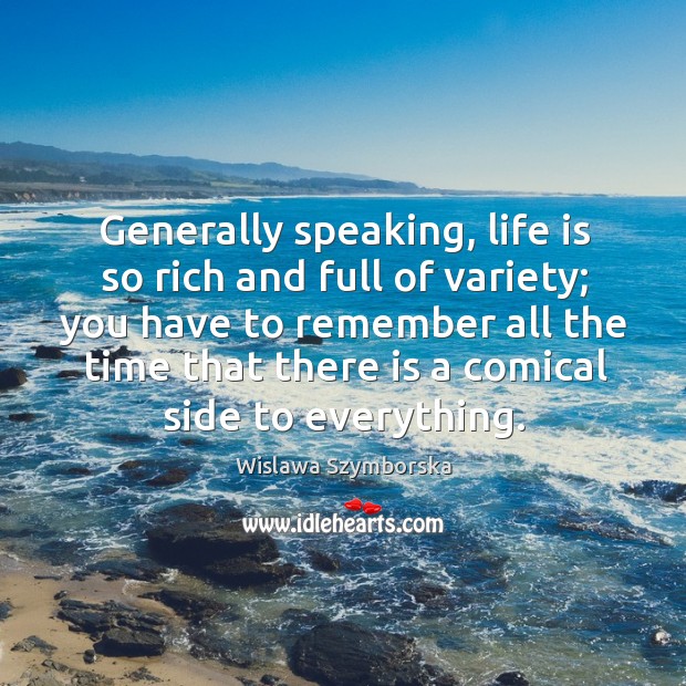 Generally speaking, life is so rich and full of variety; you have to remember all the time Wislawa Szymborska Picture Quote