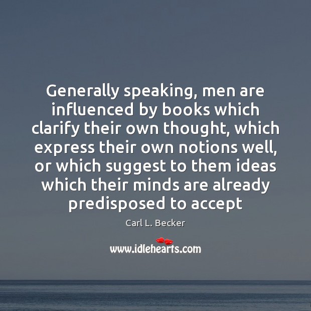 Generally speaking, men are influenced by books which clarify their own thought, Carl L. Becker Picture Quote