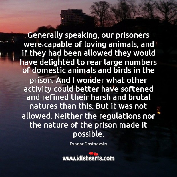 Generally speaking, our prisoners were capable of loving animals, and if they Fyodor Dostoevsky Picture Quote