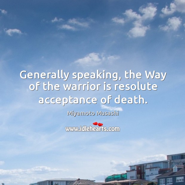 Generally speaking, the way of the warrior is resolute acceptance of death. Miyamoto Musashi Picture Quote