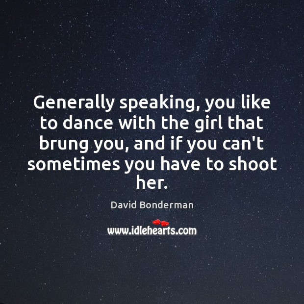 Generally speaking, you like to dance with the girl that brung you, David Bonderman Picture Quote
