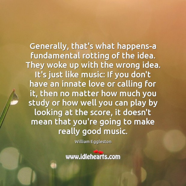 Generally, that’s what happens-a fundamental rotting of the idea. They woke up William Eggleston Picture Quote