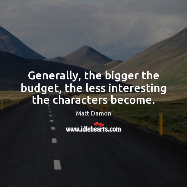 Generally, the bigger the budget, the less interesting the characters become. Matt Damon Picture Quote