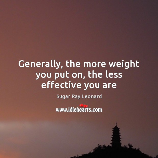 Generally, the more weight you put on, the less effective you are Sugar Ray Leonard Picture Quote
