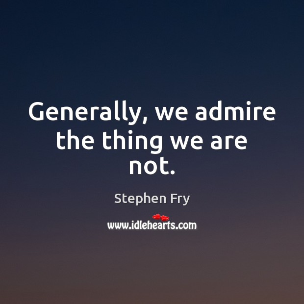Generally, we admire the thing we are not. Stephen Fry Picture Quote