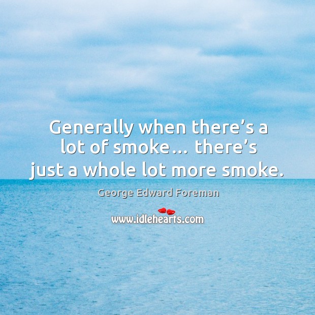 Generally when there’s a lot of smoke… there’s just a whole lot more smoke. George Edward Foreman Picture Quote