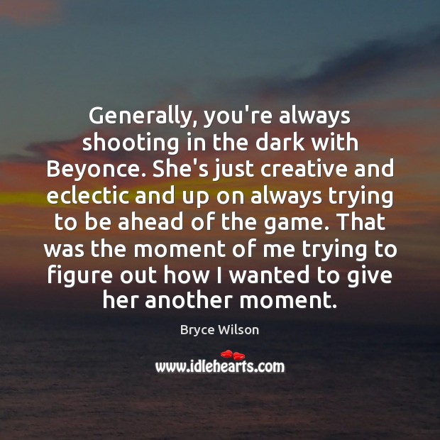 Generally, you’re always shooting in the dark with Beyonce. She’s just creative Bryce Wilson Picture Quote