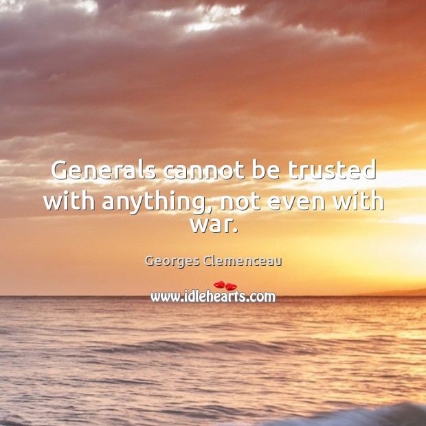 Generals cannot be trusted with anything, not even with war. Georges Clemenceau Picture Quote