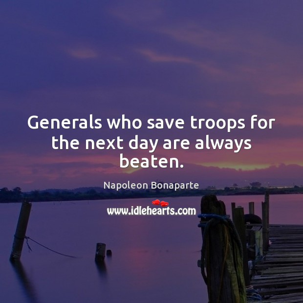 Generals who save troops for the next day are always beaten. Napoleon Bonaparte Picture Quote