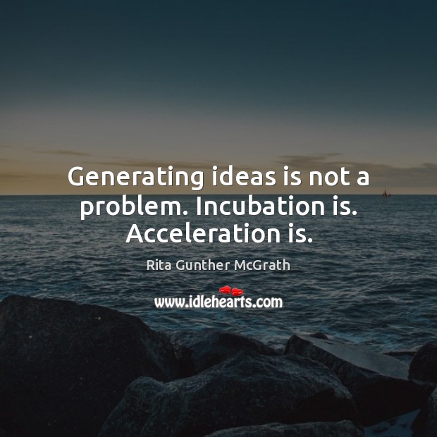 Generating ideas is not a problem. Incubation is. Acceleration is. Image