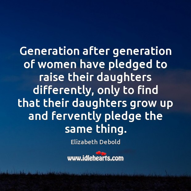 Generation after generation of women have pledged to raise their daughters differently, Elizabeth Debold Picture Quote