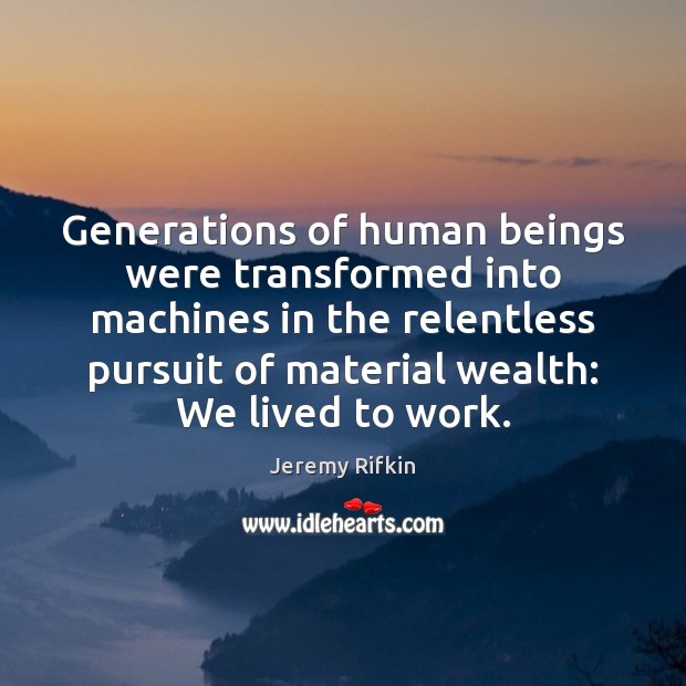 Generations of human beings were transformed into machines in the relentless pursuit Jeremy Rifkin Picture Quote