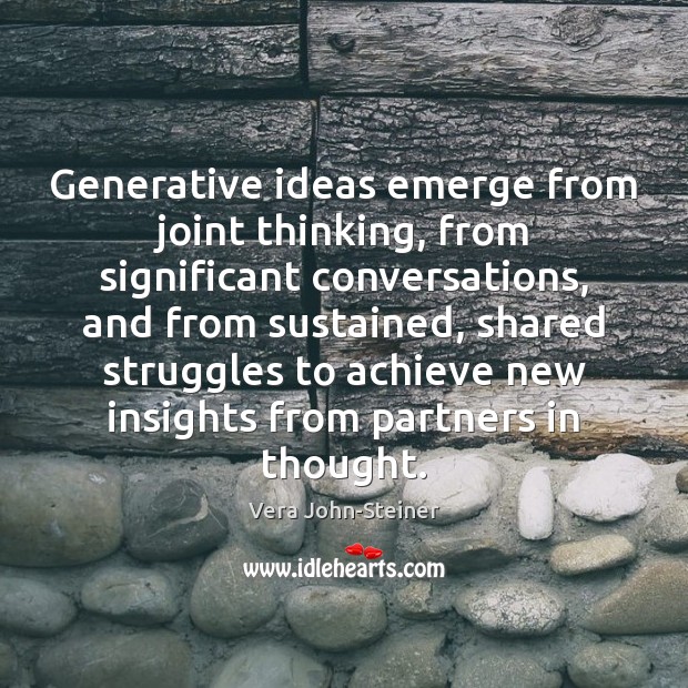 Generative ideas emerge from joint thinking, from significant conversations, and from sustained, Image