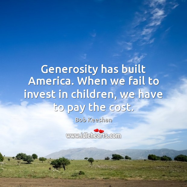 Generosity has built America. When we fail to invest in children, we have to pay the cost. Bob Keeshan Picture Quote