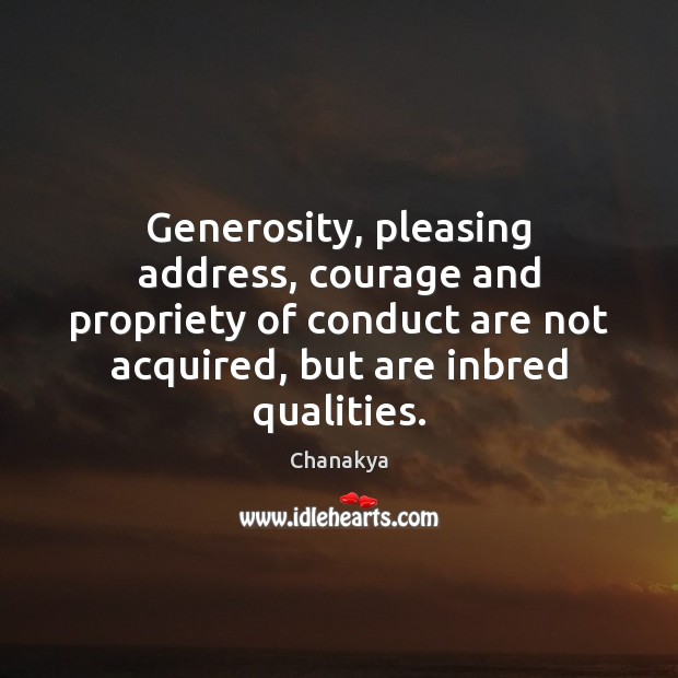 Generosity, pleasing address, courage and propriety of conduct are not acquired, but Chanakya Picture Quote