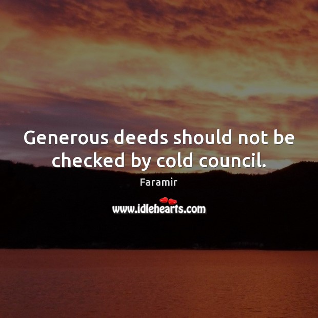 Generous deeds should not be checked by cold council. Faramir Picture Quote