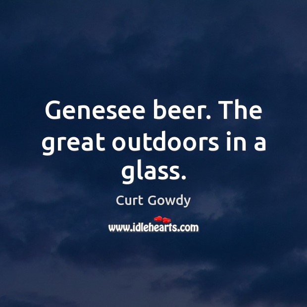 Genesee beer. The great outdoors in a glass. Curt Gowdy Picture Quote