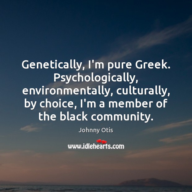Genetically, I’m pure Greek. Psychologically, environmentally, culturally, by choice, I’m a member Johnny Otis Picture Quote