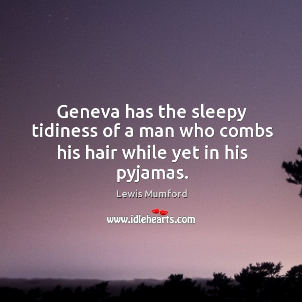 Geneva has the sleepy tidiness of a man who combs his hair while yet in his pyjamas. Lewis Mumford Picture Quote
