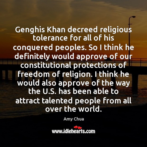 Genghis Khan decreed religious tolerance for all of his conquered peoples. So Amy Chua Picture Quote