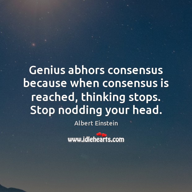 Genius abhors consensus because when consensus is reached, thinking stops. Stop nodding Image