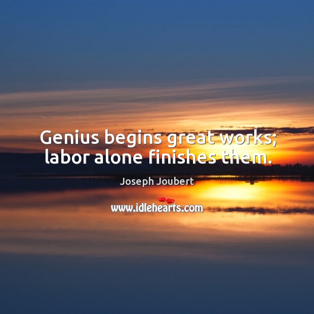 Genius begins great works; labor alone finishes them. Joseph Joubert Picture Quote